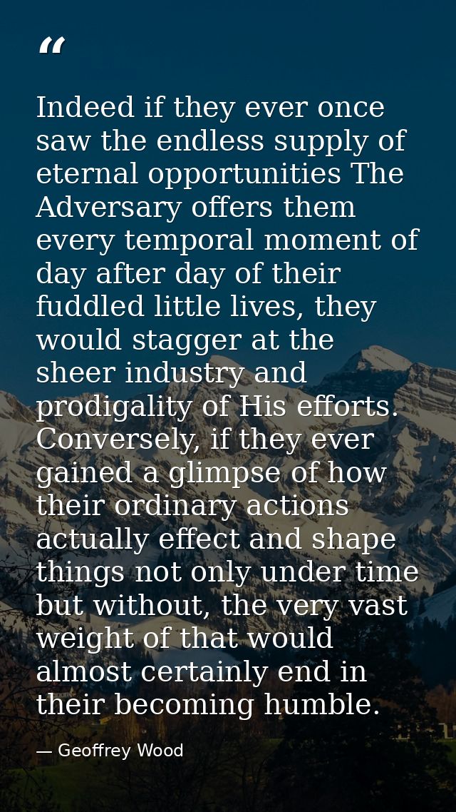 Indeed if they ever once saw the endless supply of eternal opportunities The Adversary offers them every temporal moment — Geoffrey Wood