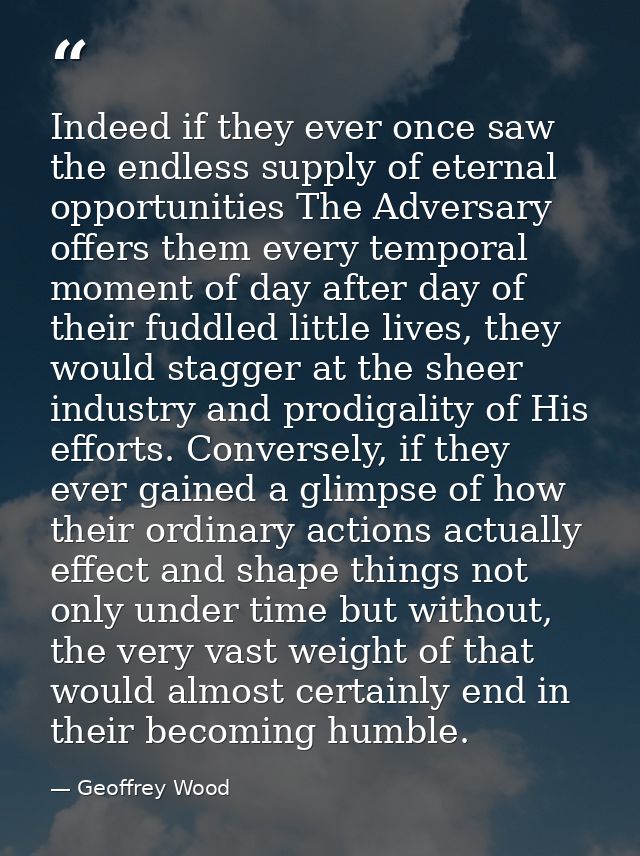 Indeed if they ever once saw the endless supply of eternal opportunities The Adversary offers them every temporal moment — Geoffrey Wood
