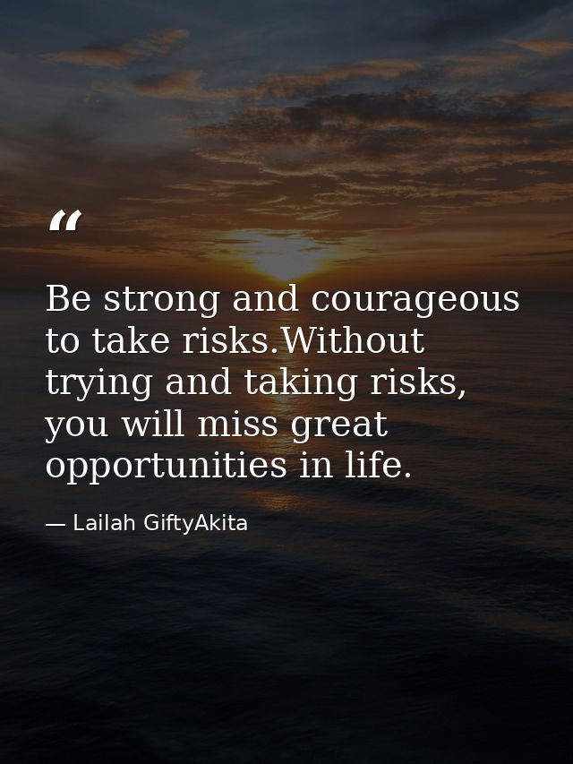 Be strong and courageous to take risks.Without trying and taking risks, you will miss great opportunities in life. — Lailah GiftyAkita