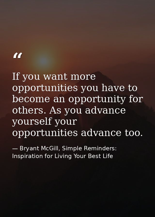 If you want more opportunities you have to become an opportunity for others. As you advance yourself your opportunities  — Bryant McGill, Simple Reminders: Inspiration for Living Your Best Life