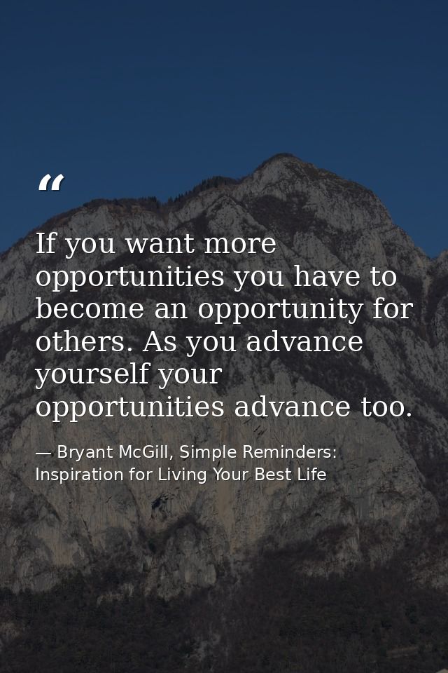 If you want more opportunities you have to become an opportunity for others. As you advance yourself your opportunities  — Bryant McGill, Simple Reminders: Inspiration for Living Your Best Life