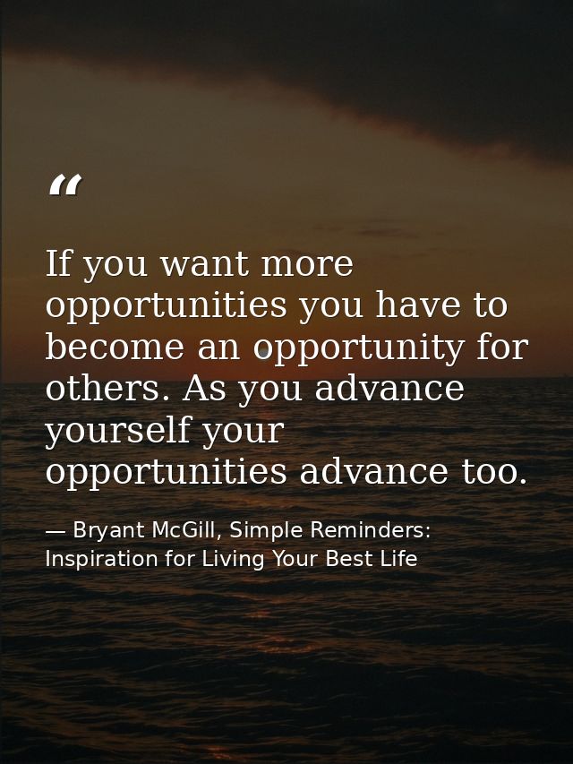 If you want more opportunities you have to become an opportunity for others. As you advance yourself your opportunities  — Bryant McGill, Simple Reminders: Inspiration for Living Your Best Life