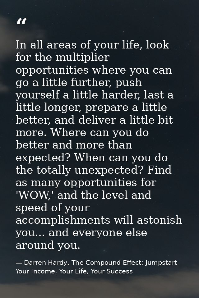In all areas of your life, look for the multiplier opportunities where you can go a little further, push yourself a litt — Darren Hardy, The Compound Effect: Jumpstart Your Income, Your Life, Your Success