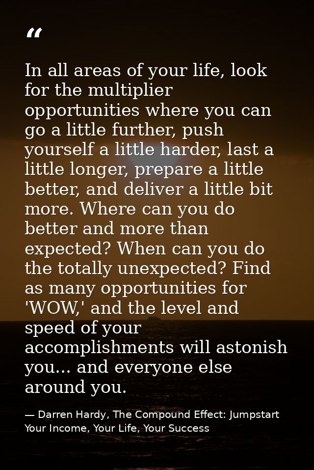 In all areas of your life, look for the multiplier opportunities where you can go a little further, push yourself a litt — Darren Hardy, The Compound Effect: Jumpstart Your Income, Your Life, Your Success