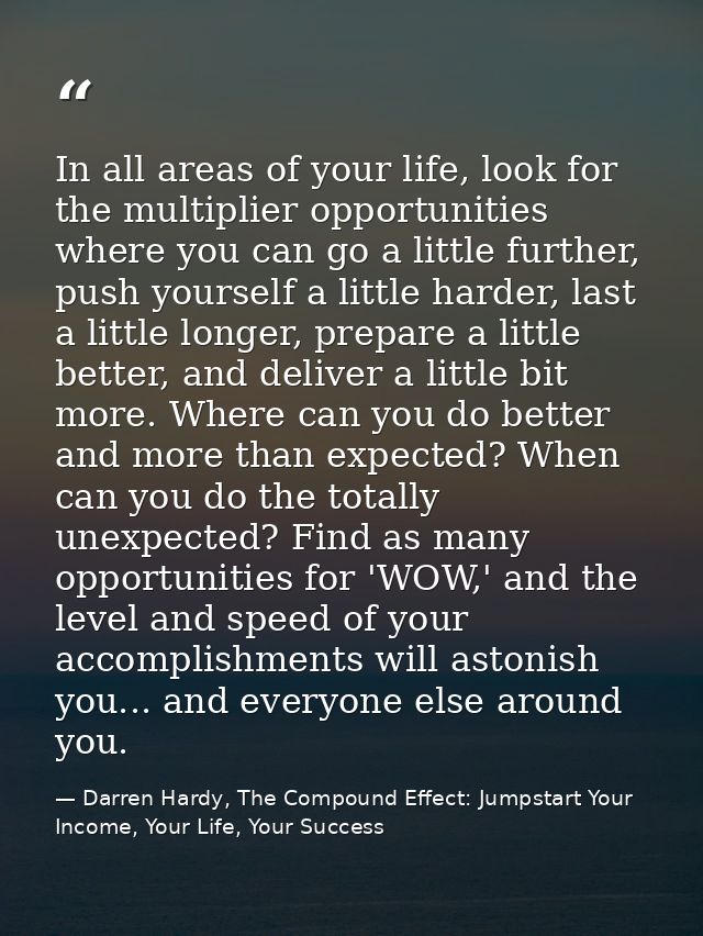 In all areas of your life, look for the multiplier opportunities where you can go a little further, push yourself a litt — Darren Hardy, The Compound Effect: Jumpstart Your Income, Your Life, Your Success