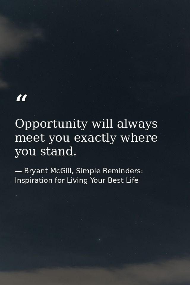 Opportunity will always meet you exactly where you stand. — Bryant McGill, Simple Reminders: Inspiration for Living Your Best Life