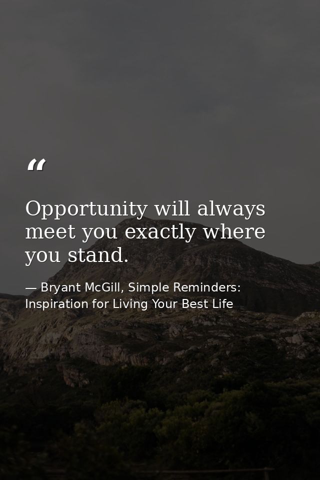 Opportunity will always meet you exactly where you stand. — Bryant McGill, Simple Reminders: Inspiration for Living Your Best Life
