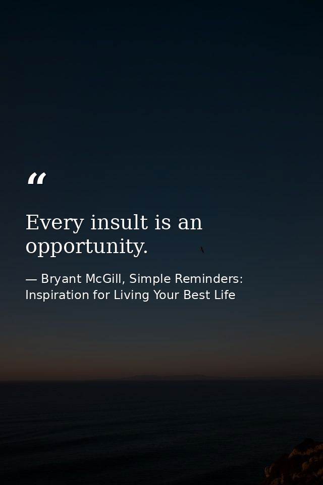 Every insult is an opportunity. — Bryant McGill, Simple Reminders: Inspiration for Living Your Best Life
