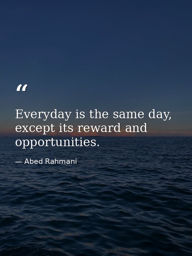 Everyday is the same day, except its reward and opportunities. — Abed Rahmani