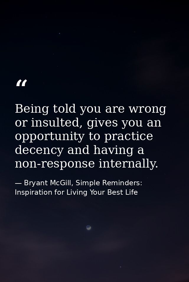 Being told you are wrong or insulted, gives you an opportunity to practice decency and having a non-response internally. — Bryant McGill, Simple Reminders: Inspiration for Living Your Best Life