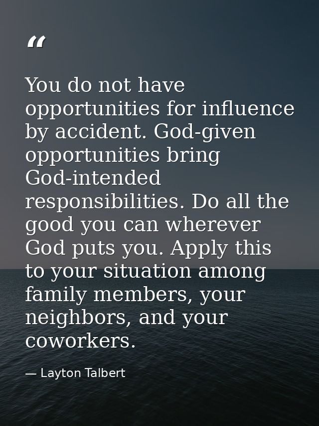 You do not have opportunities for influence by accident. God-given opportunities bring God-intended responsibilities. Do — Layton Talbert