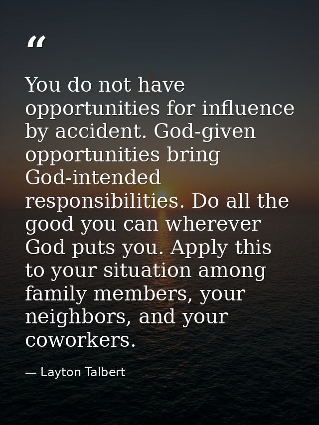 You do not have opportunities for influence by accident. God-given opportunities bring God-intended responsibilities. Do — Layton Talbert