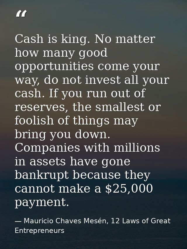 Cash is king. No matter how many good opportunities come your way, do not invest all your cash. If you run out of reserv — Mauricio Chaves Mesén, 12 Laws of Great Entrepreneurs