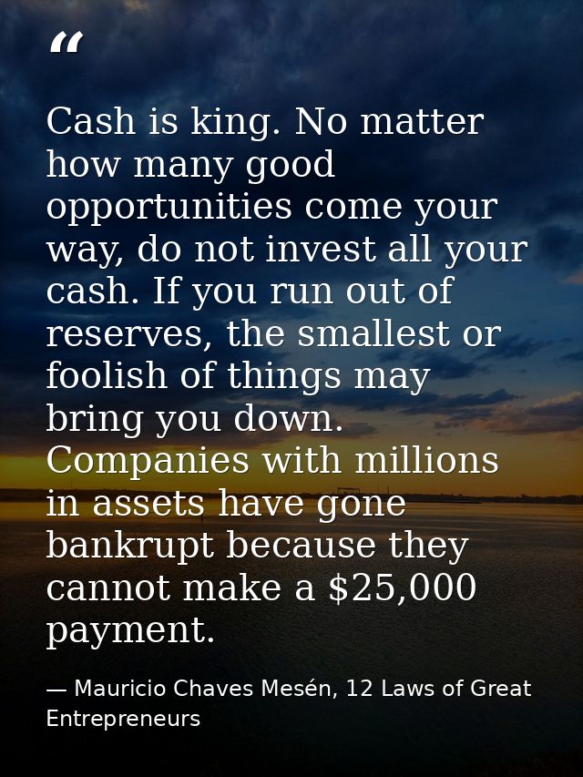 Cash is king. No matter how many good opportunities come your way, do not invest all your cash. If you run out of reserv — Mauricio Chaves Mesén, 12 Laws of Great Entrepreneurs