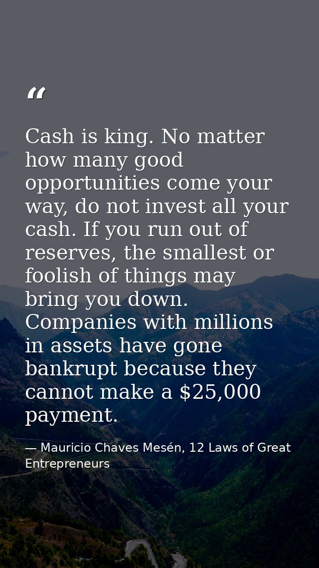 Cash is king. No matter how many good opportunities come your way, do not invest all your cash. If you run out of reserv — Mauricio Chaves Mesén, 12 Laws of Great Entrepreneurs