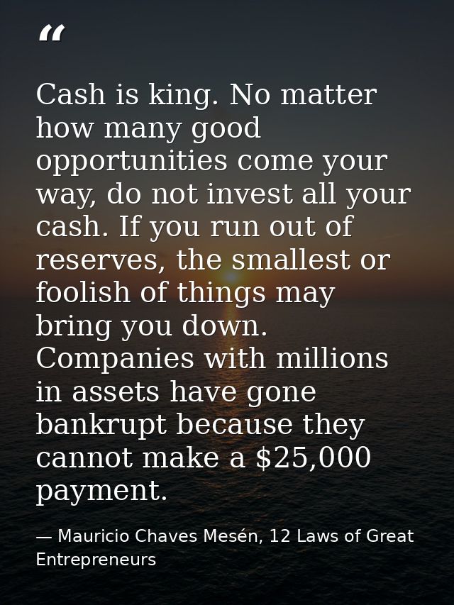 Cash is king. No matter how many good opportunities come your way, do not invest all your cash. If you run out of reserv — Mauricio Chaves Mesén, 12 Laws of Great Entrepreneurs