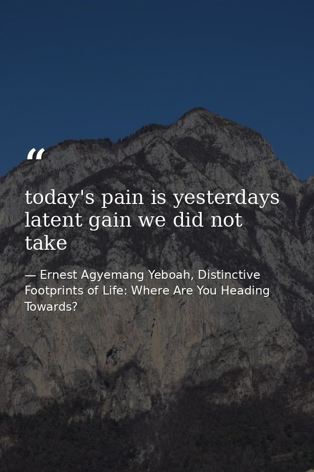 today's pain is yesterdays latent gain we did not take — Ernest Agyemang Yeboah, Distinctive Footprints of Life: Where Are You Heading Towards?