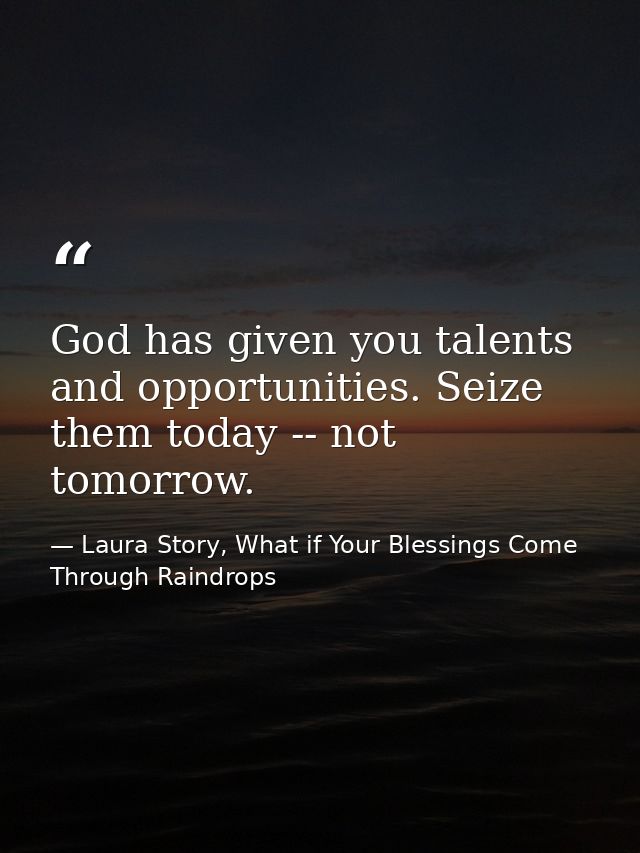 God has given you talents and opportunities. Seize them today -- not tomorrow. — Laura Story, What if Your Blessings Come Through Raindrops