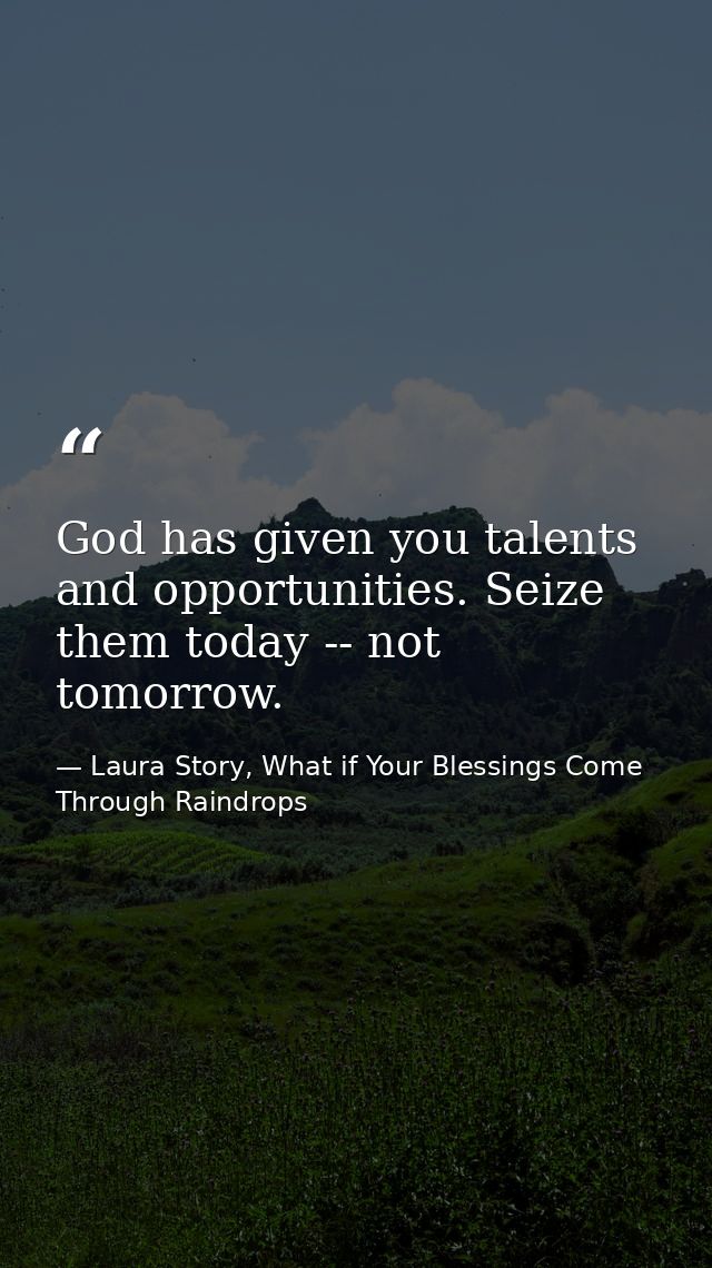 God has given you talents and opportunities. Seize them today -- not tomorrow. — Laura Story, What if Your Blessings Come Through Raindrops