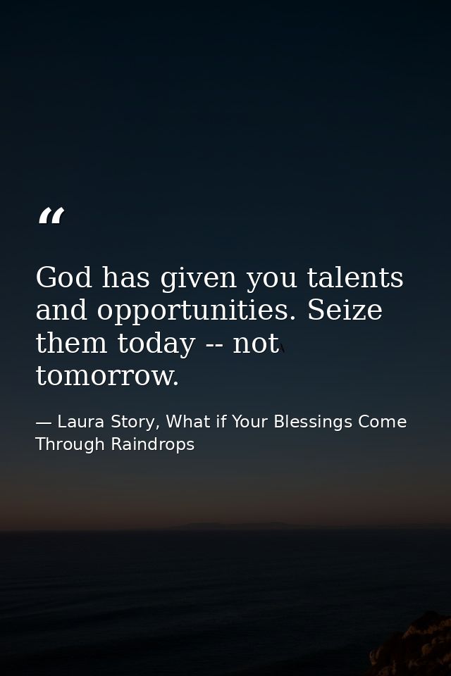 God has given you talents and opportunities. Seize them today -- not tomorrow. — Laura Story, What if Your Blessings Come Through Raindrops