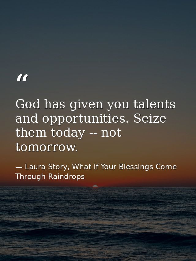 God has given you talents and opportunities. Seize them today -- not tomorrow. — Laura Story, What if Your Blessings Come Through Raindrops