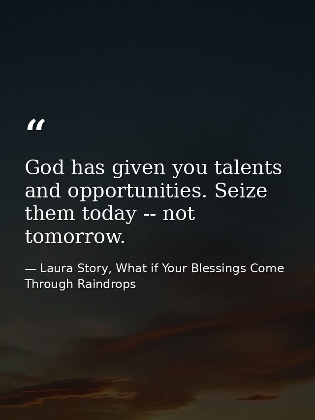 God has given you talents and opportunities. Seize them today -- not tomorrow. — Laura Story, What if Your Blessings Come Through Raindrops