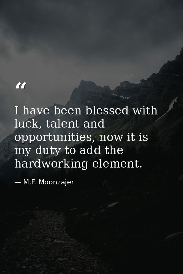 I have been blessed with luck, talent and opportunities, now it is my duty to add the hardworking element. — M.F. Moonzajer