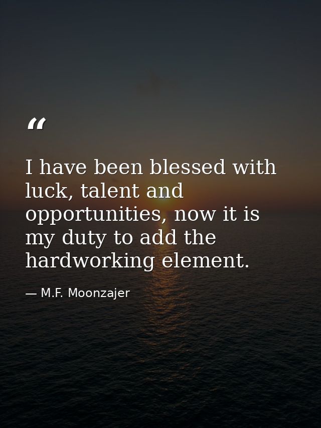 I have been blessed with luck, talent and opportunities, now it is my duty to add the hardworking element. — M.F. Moonzajer