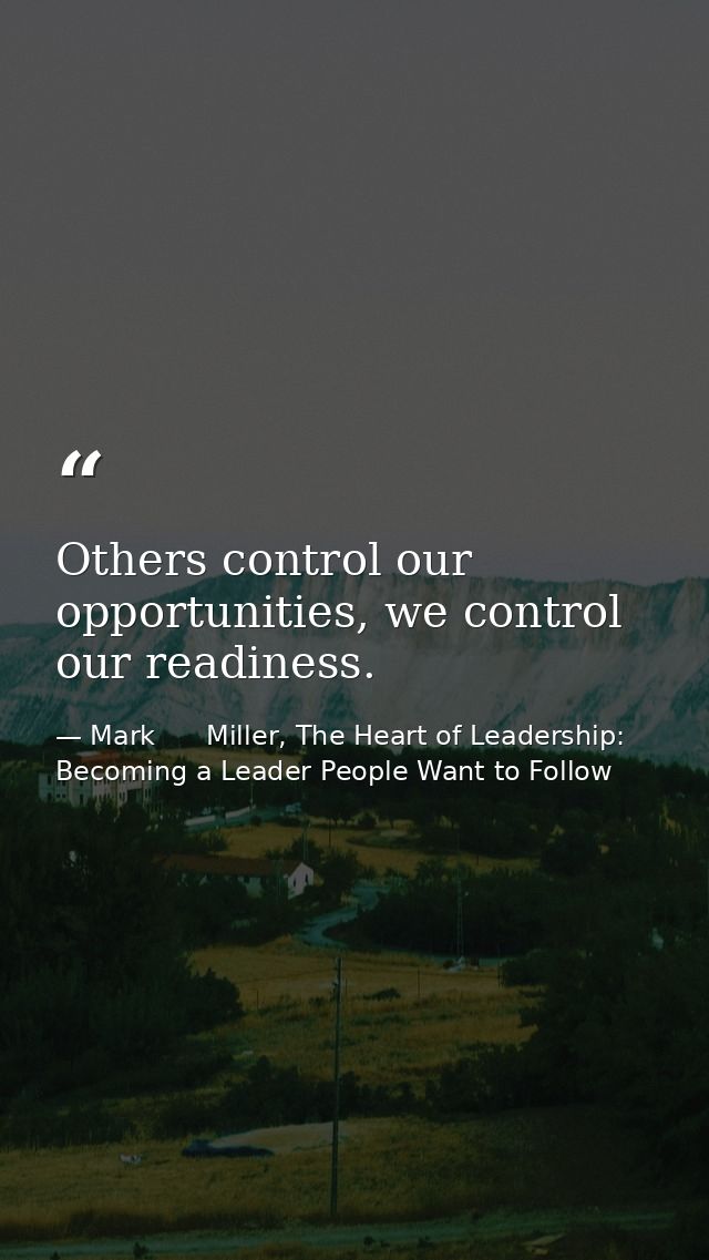 Others control our opportunities, we control our readiness. — Mark      Miller, The Heart of Leadership: Becoming a Leader People Want to Follow