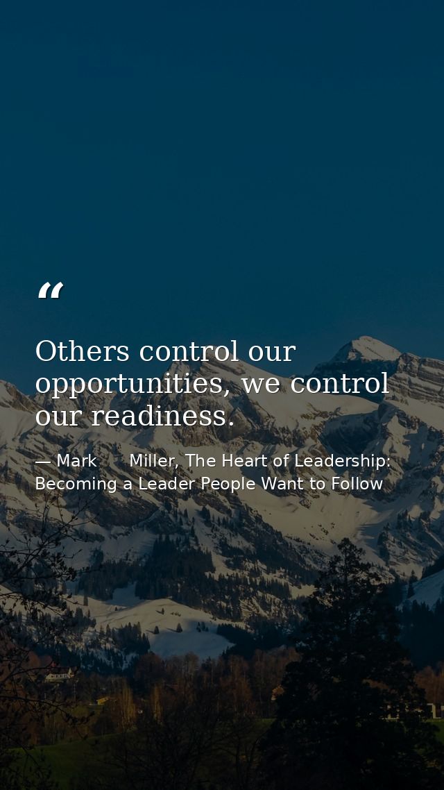 Others control our opportunities, we control our readiness. — Mark      Miller, The Heart of Leadership: Becoming a Leader People Want to Follow