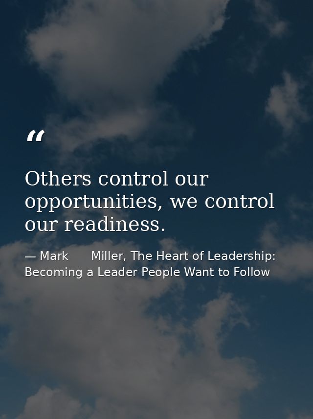 Others control our opportunities, we control our readiness. — Mark      Miller, The Heart of Leadership: Becoming a Leader People Want to Follow