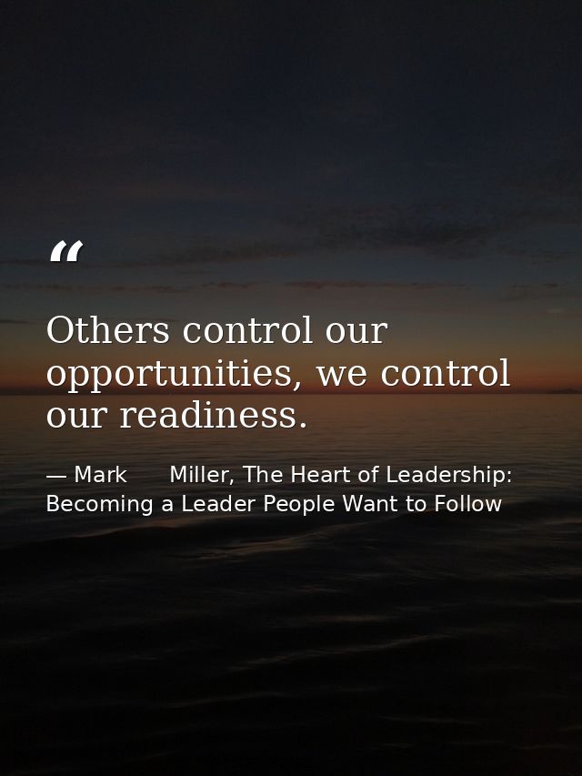 Others control our opportunities, we control our readiness. — Mark      Miller, The Heart of Leadership: Becoming a Leader People Want to Follow