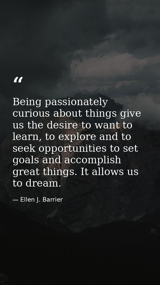 Being passionately curious about things give us the desire to want to learn, to explore and to seek opportunities to set — Ellen J. Barrier