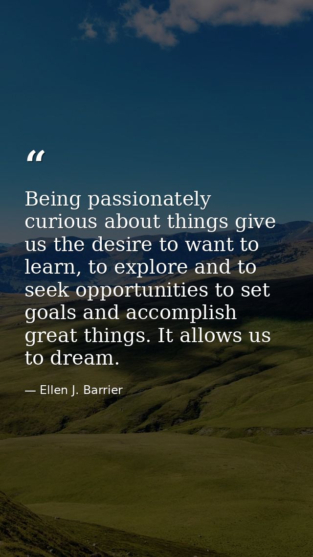 Being passionately curious about things give us the desire to want to learn, to explore and to seek opportunities to set — Ellen J. Barrier