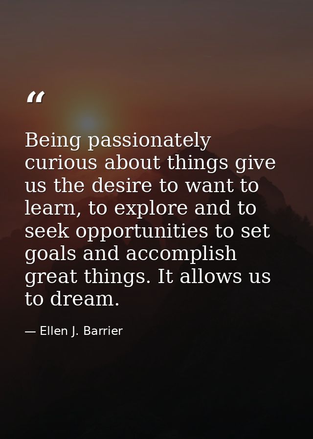 Being passionately curious about things give us the desire to want to learn, to explore and to seek opportunities to set — Ellen J. Barrier