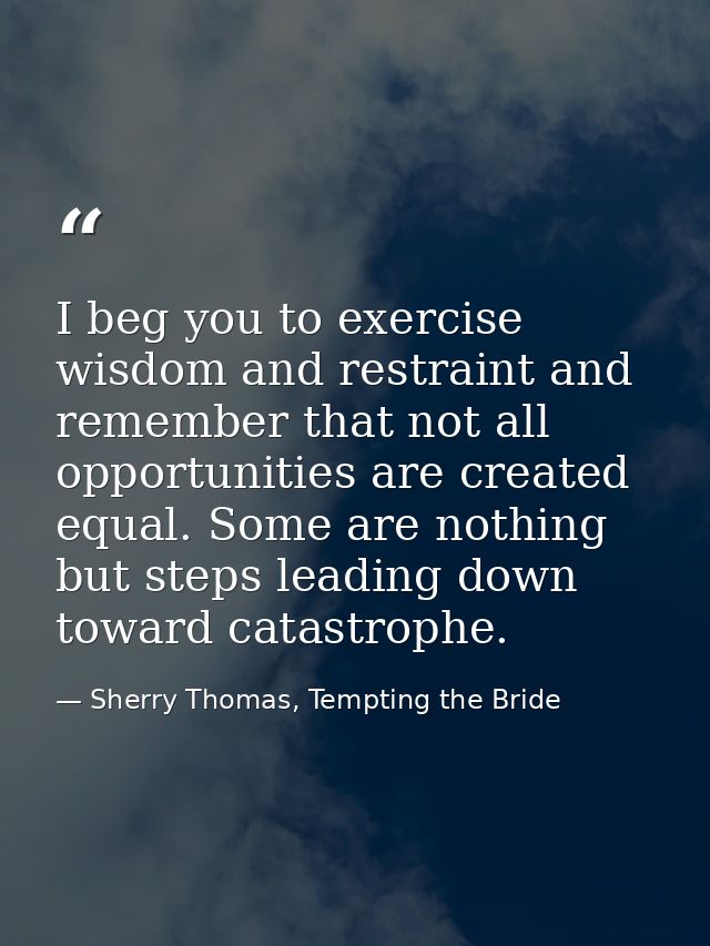 I beg you to exercise wisdom and restraint and remember that not all opportunities are created equal. Some are nothing b — Sherry Thomas, Tempting the Bride