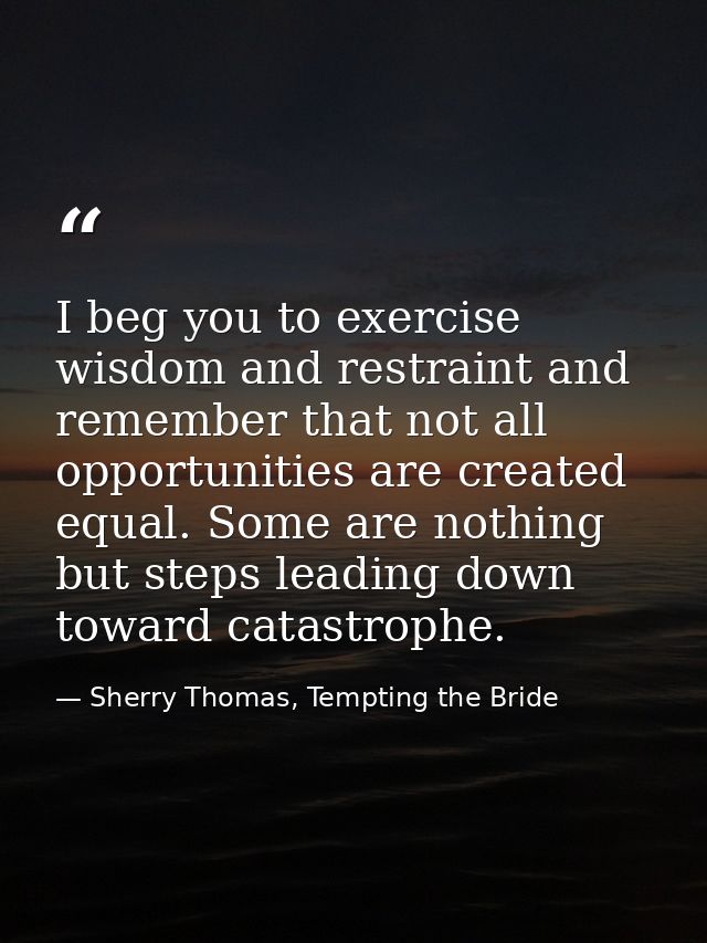 I beg you to exercise wisdom and restraint and remember that not all opportunities are created equal. Some are nothing b — Sherry Thomas, Tempting the Bride
