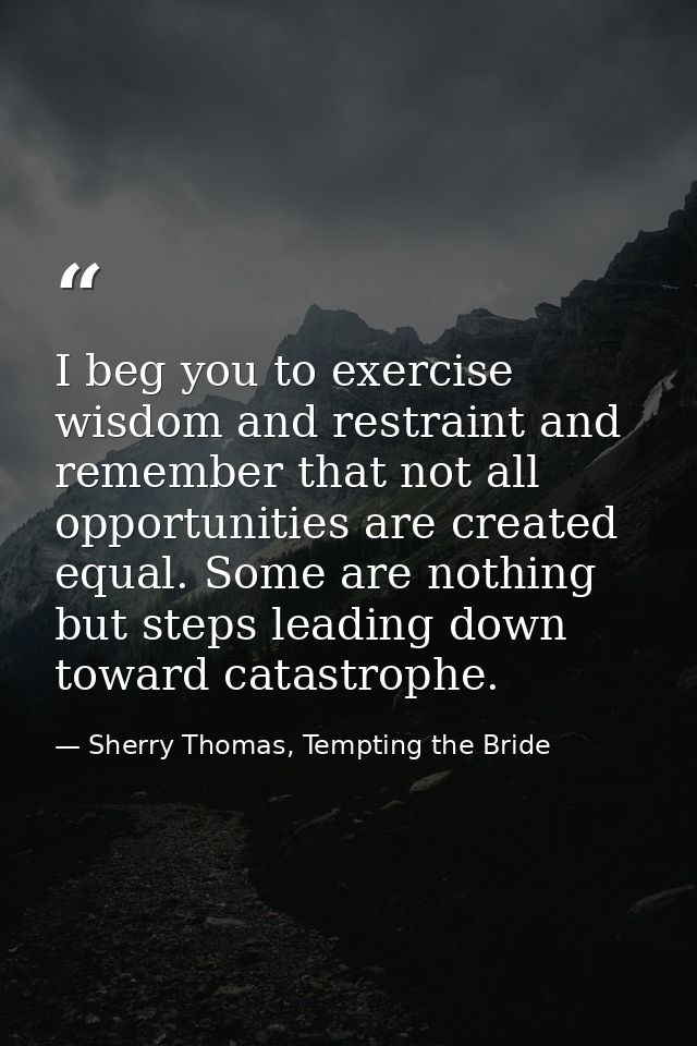 I beg you to exercise wisdom and restraint and remember that not all opportunities are created equal. Some are nothing b — Sherry Thomas, Tempting the Bride