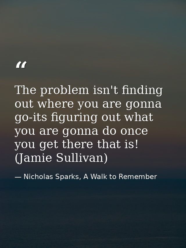 The problem isn't finding out where you are gonna go-its figuring out what you are gonna do once you get there that is!  — Nicholas Sparks, A Walk to Remember