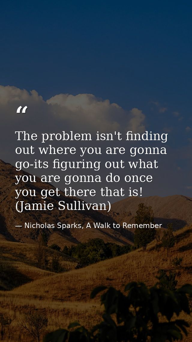 The problem isn't finding out where you are gonna go-its figuring out what you are gonna do once you get there that is!  — Nicholas Sparks, A Walk to Remember