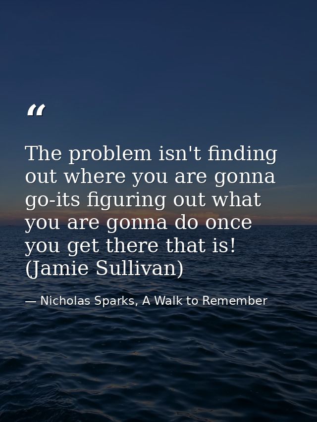 The problem isn't finding out where you are gonna go-its figuring out what you are gonna do once you get there that is!  — Nicholas Sparks, A Walk to Remember