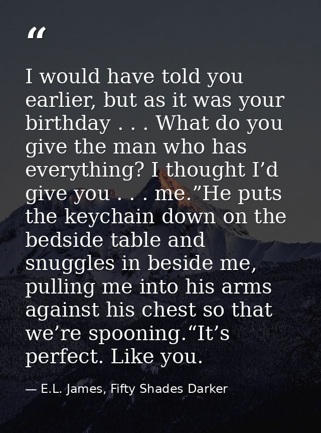 I would have told you earlier, but as it was your birthday . . . What do you give the man who has everything? I thought  — E.L. James, Fifty Shades Darker