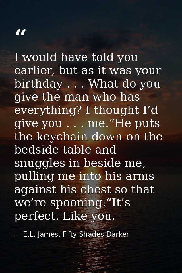 I would have told you earlier, but as it was your birthday . . . What do you give the man who has everything? I thought  — E.L. James, Fifty Shades Darker