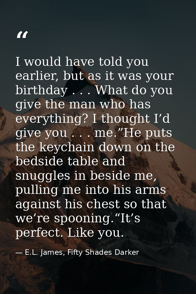 I would have told you earlier, but as it was your birthday . . . What do you give the man who has everything? I thought  — E.L. James, Fifty Shades Darker