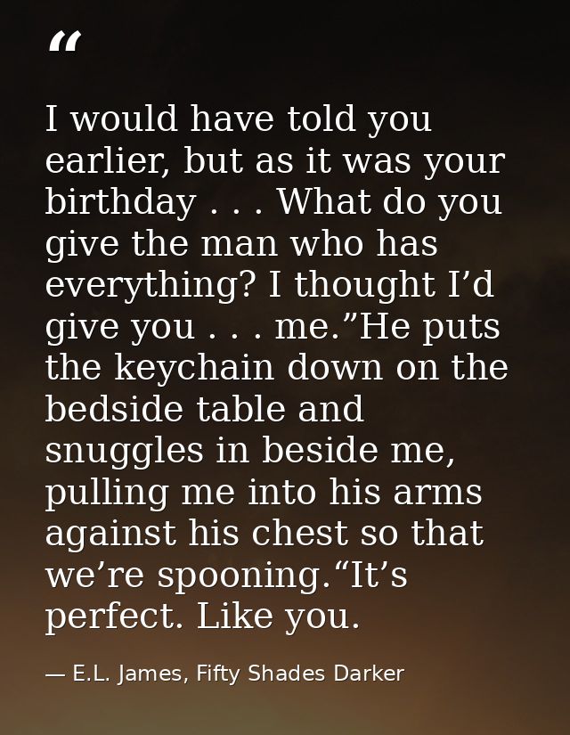 I would have told you earlier, but as it was your birthday . . . What do you give the man who has everything? I thought  — E.L. James, Fifty Shades Darker