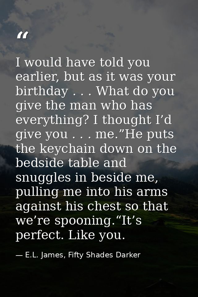 I would have told you earlier, but as it was your birthday . . . What do you give the man who has everything? I thought  — E.L. James, Fifty Shades Darker