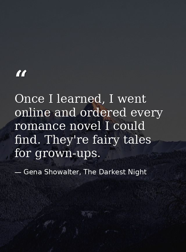 Once I learned, I went online and ordered every romance novel I could find. They're fairy tales for grown-ups. — Gena Showalter, The Darkest Night