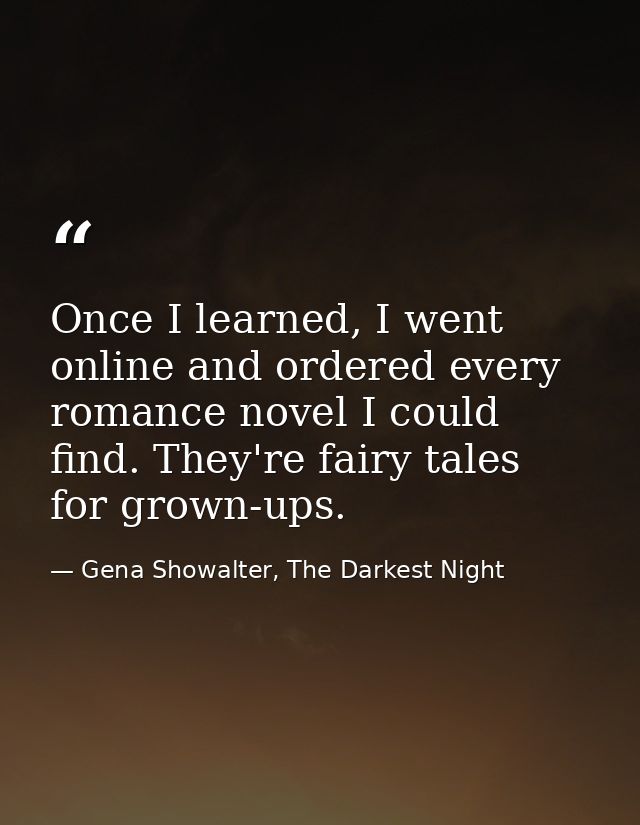 Once I learned, I went online and ordered every romance novel I could find. They're fairy tales for grown-ups. — Gena Showalter, The Darkest Night
