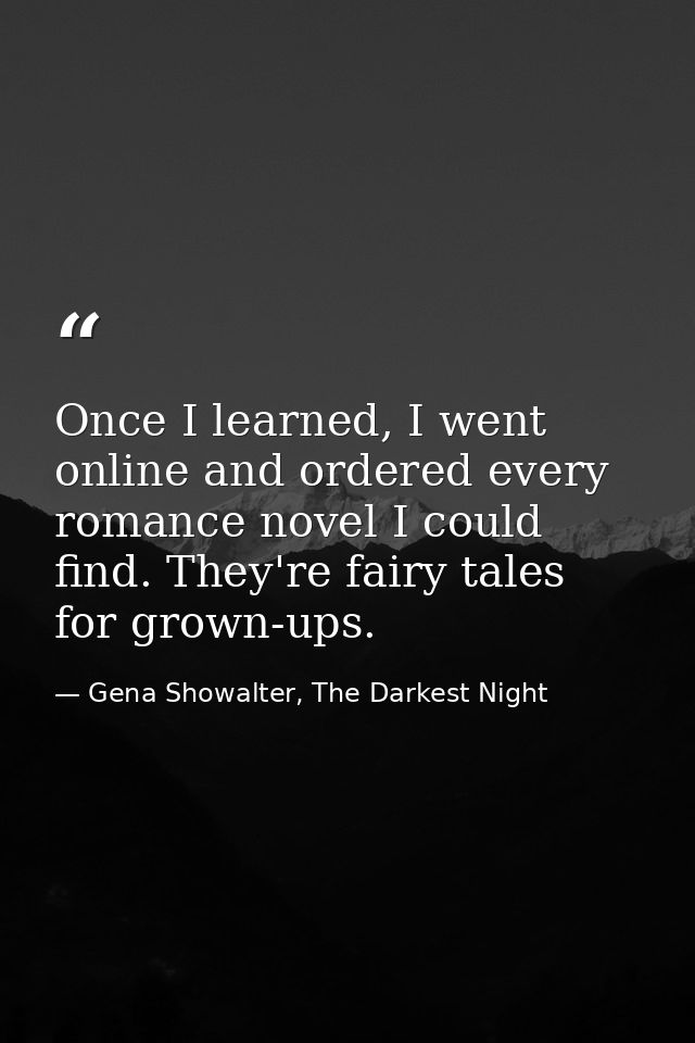 Once I learned, I went online and ordered every romance novel I could find. They're fairy tales for grown-ups. — Gena Showalter, The Darkest Night