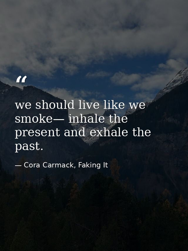 we should live like we smoke— inhale the present and exhale the past. — Cora Carmack, Faking It